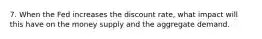 7. When the Fed increases the discount rate, what impact will this have on the money supply and the aggregate demand.