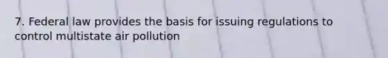 7. Federal law provides the basis for issuing regulations to control multistate air pollution