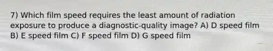 7) Which film speed requires the least amount of radiation exposure to produce a diagnostic-quality image? A) D speed film B) E speed film C) F speed film D) G speed film