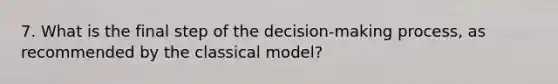 7. What is the final step of the decision-making process, as recommended by the classical model?