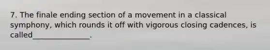 7. The finale ending section of a movement in a classical symphony, which rounds it off with vigorous closing cadences, is called_______________.