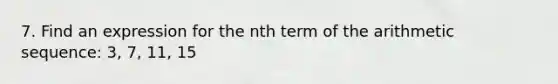 7. Find an expression for the nth term of the <a href='https://www.questionai.com/knowledge/kEOHJX0H1w-arithmetic-sequence' class='anchor-knowledge'>arithmetic sequence</a>: 3, 7, 11, 15