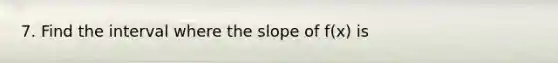 7. Find the interval where the slope of f(x) is