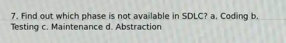 7. Find out which phase is not available in SDLC? a. Coding b. Testing c. Maintenance d. Abstraction