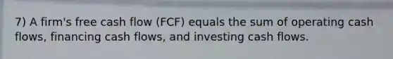 7) A firm's free cash flow (FCF) equals the sum of operating cash flows, financing cash flows, and investing cash flows.