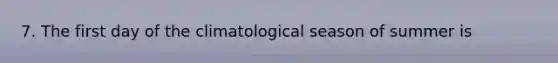 7. The first day of the climatological season of summer is