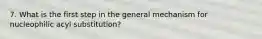 7. What is the first step in the general mechanism for nucleophilic acyl substitution?