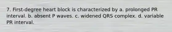 7. First-degree heart block is characterized by a. prolonged PR interval. b. absent P waves. c. widened QRS complex. d. variable PR interval.