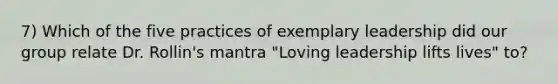 7) Which of the five practices of exemplary leadership did our group relate Dr. Rollin's mantra "Loving leadership lifts lives" to?