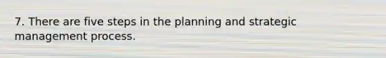 7. There are five steps in the planning and strategic management process.