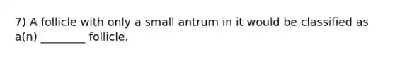 7) A follicle with only a small antrum in it would be classified as a(n) ________ follicle.