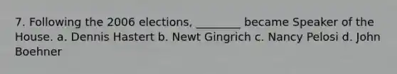 7. Following the 2006 elections, ________ became Speaker of the House. a. Dennis Hastert b. Newt Gingrich c. Nancy Pelosi d. John Boehner