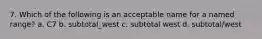 7. Which of the following is an acceptable name for a named range? a. C7 b. subtotal_west c. subtotal west d. subtotal/west