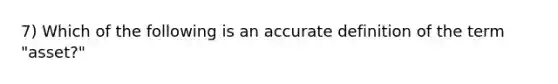 7) Which of the following is an accurate definition of the term "asset?"