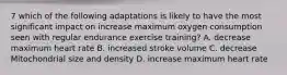 7 which of the following adaptations is likely to have the most significant impact on increase maximum oxygen consumption seen with regular endurance exercise training? A. decrease maximum heart rate B. increased stroke volume C. decrease Mitochondrial size and density D. increase maximum heart rate