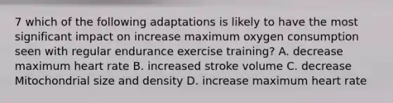 7 which of the following adaptations is likely to have the most significant impact on increase maximum oxygen consumption seen with regular endurance exercise training? A. decrease maximum heart rate B. increased stroke volume C. decrease Mitochondrial size and density D. increase maximum heart rate