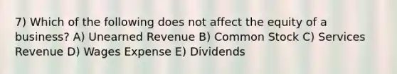 7) Which of the following does not affect the equity of a business? A) Unearned Revenue B) Common Stock C) Services Revenue D) Wages Expense E) Dividends