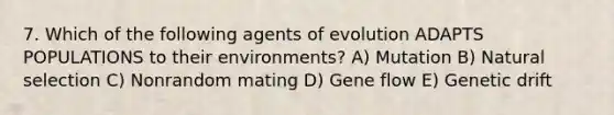 7. Which of the following agents of evolution ADAPTS POPULATIONS to their environments? A) Mutation B) Natural selection C) Nonrandom mating D) Gene flow E) Genetic drift