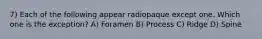 7) Each of the following appear radiopaque except one. Which one is the exception? A) Foramen B) Process C) Ridge D) Spine