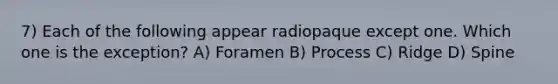 7) Each of the following appear radiopaque except one. Which one is the exception? A) Foramen B) Process C) Ridge D) Spine