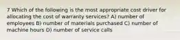 7 Which of the following is the most appropriate cost driver for allocating the cost of warranty services? A) number of employees B) number of materials purchased C) number of machine hours D) number of service calls