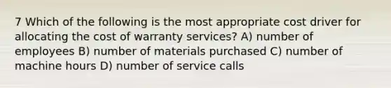 7 Which of the following is the most appropriate cost driver for allocating the cost of warranty services? A) number of employees B) number of materials purchased C) number of machine hours D) number of service calls