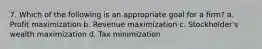 7. Which of the following is an appropriate goal for a firm? a. Profit maximization b. Revenue maximization c. Stockholder's wealth maximization d. Tax minimization