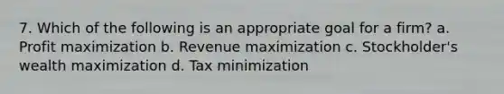 7. Which of the following is an appropriate goal for a firm? a. Profit maximization b. Revenue maximization c. Stockholder's wealth maximization d. Tax minimization