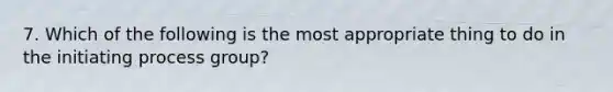 7. Which of the following is the most appropriate thing to do in the initiating process group?