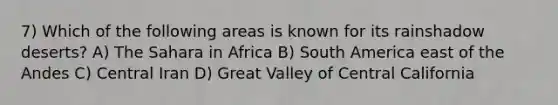 7) Which of the following areas is known for its rainshadow deserts? A) The Sahara in Africa B) South America east of the Andes C) Central Iran D) Great Valley of Central California