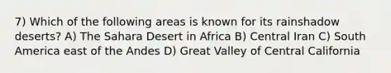 7) Which of the following areas is known for its rainshadow deserts? A) The Sahara Desert in Africa B) Central Iran C) South America east of the Andes D) Great Valley of Central California