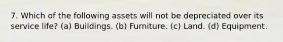 7. Which of the following assets will not be depreciated over its service life? (a) Buildings. (b) Furniture. (c) Land. (d) Equipment.