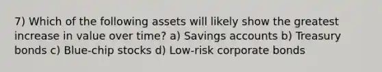 7) Which of the following assets will likely show the greatest increase in value over time? a) Savings accounts b) Treasury bonds c) Blue-chip stocks d) Low-risk corporate bonds