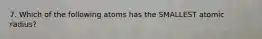 7. Which of the following atoms has the SMALLEST atomic radius?