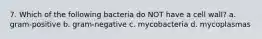 7. Which of the following bacteria do NOT have a cell wall? a. gram-positive b. gram-negative c. mycobacteria d. mycoplasmas