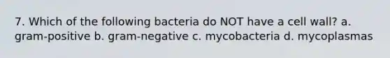 7. Which of the following bacteria do NOT have a cell wall? a. gram-positive b. gram-negative c. mycobacteria d. mycoplasmas