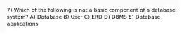 7) Which of the following is not a basic component of a database system? A) Database B) User C) ERD D) DBMS E) Database applications