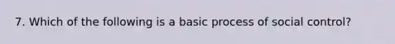 7. Which of the following is a basic process of social control?