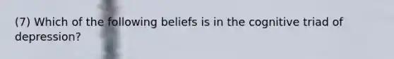 (7) Which of the following beliefs is in the cognitive triad of depression?