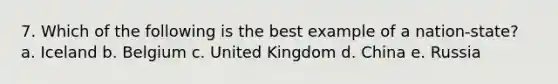 7. Which of the following is the best example of a nation-state? a. Iceland b. Belgium c. United Kingdom d. China e. Russia