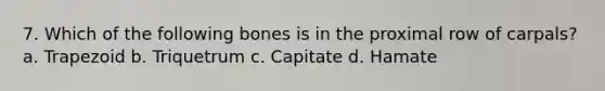 7. Which of the following bones is in the proximal row of carpals? a. Trapezoid b. Triquetrum c. Capitate d. Hamate