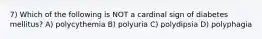 7) Which of the following is NOT a cardinal sign of diabetes mellitus? A) polycythemia B) polyuria C) polydipsia D) polyphagia