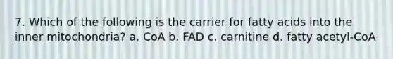 7. Which of the following is the carrier for fatty acids into the inner mitochondria? a. CoA b. FAD c. carnitine d. fatty acetyl-CoA