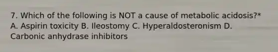 7. Which of the following is NOT a cause of metabolic acidosis?* A. Aspirin toxicity B. Ileostomy C. Hyperaldosteronism D. Carbonic anhydrase inhibitors