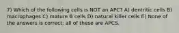 7) Which of the following cells is NOT an APC? A) dentritic cells B) macrophages C) mature B cells D) natural killer cells E) None of the answers is correct; all of these are APCS.