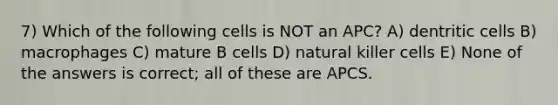 7) Which of the following cells is NOT an APC? A) dentritic cells B) macrophages C) mature B cells D) natural killer cells E) None of the answers is correct; all of these are APCS.