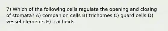 7) Which of the following cells regulate the opening and closing of stomata? A) companion cells B) trichomes C) guard cells D) vessel elements E) tracheids