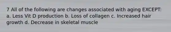 7 All of the following are changes associated with aging EXCEPT: a. Less Vit D production b. Loss of collagen c. Increased hair growth d. Decrease in skeletal muscle