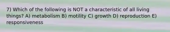 7) Which of the following is NOT a characteristic of all living things? A) metabolism B) motility C) growth D) reproduction E) responsiveness