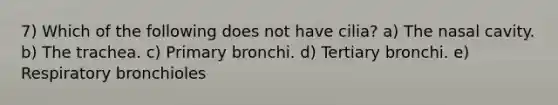 7) Which of the following does not have cilia? a) The nasal cavity. b) The trachea. c) Primary bronchi. d) Tertiary bronchi. e) Respiratory bronchioles